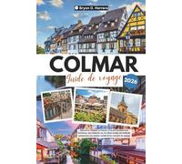 Guide de voyage Colmar 2026: Découvrez l'Alsace, la France, à travers l'architecture historique, les routes du vin, la culture locale, les festivals ... les recoins cachés et les conseils de voyage
