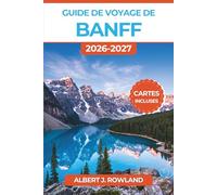 Guide de voyage de Banff 2026-2027 (EN COULEUR): Explorez le lac Louise, le lac Moraine, le canyon Johnston et la Promenade des Glaciers avec cartes, ... sur la faune et itinéraires toutes saisons