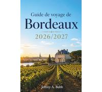 Guide de voyage de Bordeaux 2026/2027: Routes des vins et côte atlantique - Itinéraires, gastronomie locale et excursions à la journée pour tous les voyageurs