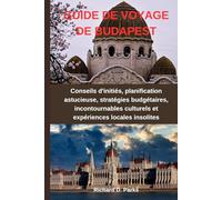 GUIDE DE VOYAGE DE BUDAPEST: Conseils d'initiés, planification astucieuse, stratégies budgétaires, incontournables culturels et expériences locales insolites