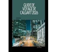 GUIDE DE VOYAGE DE CALGARY 2026: Le guide complet des sites emblématiques de Calgary, des expériences locales et des montagnes Rocheuses Évasions (The Global Explorer Travel Guide Series 2026)