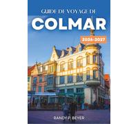 GUIDE DE VOYAGE DE COLMAR 2026-2027: Vieille ville à colombages d'Alsace, Petite Venise, Route des Vins, marchés de Noël | Itinéraires prêts, excursions d'un jour, cartes et conseils pour se restaurer