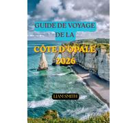 GUIDE DE VOYAGE DE LA CÔTE D'OPALE 2026: Le guide complet de la Côte d'Émeraude française : villages balnéaires, aventures en haut des falaises, ... secrètes et escapades côtières inoubliables.