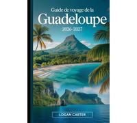 Guide de Voyage de la Guadeloupe 2026-2027: Guide pratique pour visiteurs pour la première fois de Basse-Terre et Grande-Terre, couvrant le volcan La ... Carbet, la Pointe des Châteaux, Deshaies...