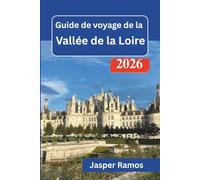 Guide de voyage de la vallée de la Loire 2026: Découvrez les villes historiques, les jardins et les marchés locaux : conseils d’initiés pour les ... une première escapade de 2 à 7 jours