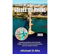 GUIDE DE VOYAGE DE LA VALLÉE DU RHONE 2026: Itinéraires pratiques, sites culturels, villages viticoles et routes panoramiques pour les visiteurs novices.
