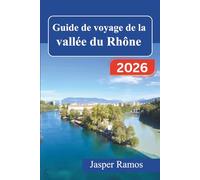 Guide de voyage de la vallée du Rhône 2026: Routes des vignobles, villages historiques et gastronomie locale de Lyon à Avignon : temps forts saisonniers et liaisons de transport
