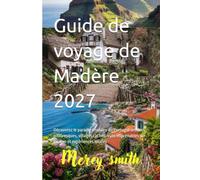 Guide de voyage de Madère 2027: Découvrez le paradis insulaire du Portugal sentiers pittoresques, villages cachés, vues imprenables sur l’océan et expériences locales