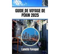 GUIDE DE VOYAGE DE PÉKIN 2025: Un guide de la culture, des festivals, des déplacements et des aliments locaux