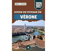 GUIDE DE VOYAGE DE VÉRONE 2026-2027: Sites romains, rues médiévales, cuisine italienne et conseils pratiques pour explorer l'histoire, la culture et la vie quotidienne en Vénétie