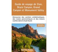 GUIDE DE VOYAGE DE ZION, BRYCE CANYON, GRAND CANYON ET MONUMENT VALLEY: Découvrez des sentiers emblématiques, des routes panoramiques et des trésors cachés dans le Sud-Ouest