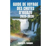 GUIDE DE VOYAGE DES CHUTES D'IGUAZU 2025-2026: Merveilles naturelles époustouflantes et forêts tropicales d'Amérique du Sud