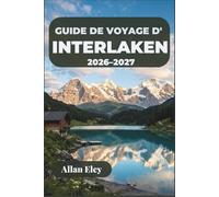 Guide de voyage d'Interlaken 2026-2027: Planifiez des excursions à la Jungfrau, des vols en parapente, des promenades au bord des lacs et des ... villages de montagne de l'Oberland bernois.