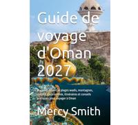 Guide de voyage d'Oman 2027: Mascate, désert et plages wadis, montagnes, culture, gastronomie, itinéraires et conseils pratiques pour voyager à Oman