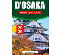 GUIDE DE VOYAGE D'OSAKA 2026: Dévoilant une cuisine de rue animée, des sites emblématiques, des hauts lieux du shopping, une histoire riche, des ... pour une expérience authentique à Osaka