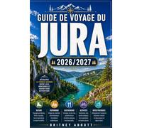GUIDE DE VOYAGE DU JURA 2026/2027: Votre guide complet pour découvrir la région la plus secrète de France, où des vins extraordinaires, des forêts ... originale de France attendent le voyageur c