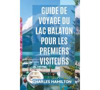 GUIDE DE VOYAGE DU LAC BALATON POUR LES PREMIERS VISITEURS: Découvrez, explorez et profitez du paradis lacustre de Hongrie