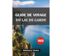 GUIDE DE VOYAGE DU LAC DE GARDE 2025: Explorez le pittoresque lac de Garde en Italie : meilleurs itinéraires, joyaux cachés, cuisine locale et conseils de voyage d'experts