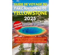 GUIDE DE VOYAGE DU PARC NATIONAL DE YELLOWSTONE 2025: Le guide ultime des attractions incontournables de Yellowstone, des trésors cachés et des conseils d'experts pour une aventure inoubliable