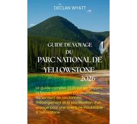 GUIDE DE VOYAGE DU PARC NATIONAL DE YELLOWSTONE 2026: Le guide complet 2026 sur les geysers, la faune, les balades panoramiques, les sentiers de ... pour une aventure inoubliable à Yellowstone