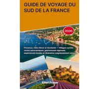 GUIDE DE VOYAGE DU SUD DE LA FRANCE 2026: Provence, Côte d'Azur et Occitanie - Villages cachés, routes panoramiques, gastronomie régionale, expériences locales et itinéraires soigneusement conçus