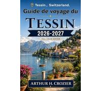 Guide de voyage du Tessin 2026-2027: Lugano, Locarno, Bellinzone, Ascona, Verzasca, itinéraires de 3, 5 et 7 jours, activités, logements, transports, gastronomie et conseils pour maîtriser son budget