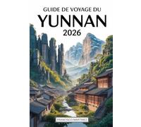Guide de voyage du Yunnan 2026: Votre guide complet de Kunming, Dali, Lijiang et Shangri-La - avec itinéraires, cuisine locale, culture et conseils pratiques pour les visiteurs débutants