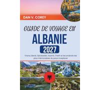 GUIDE DE VOYAGE EN ALBANIE 2027: Tirana, Berat, Gjirokastër, Ksamil, Theth et les endroits les plus mémorables du pays à explorer