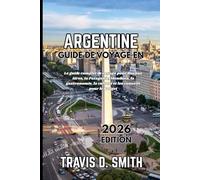 GUIDE DE VOYAGE EN ARGENTINE 2026: Le guide de voyage complet pour Buenos Aires, la Patagonie, Mendoza, la gastronomie, la culture et les conseils pour voyager à petit budget