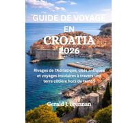 GUIDE DE VOYAGE EN CROATIA 2026: Rivages de l'Adriatique, cités antiques et voyages insulaires à travers une terre côtière hors du temps