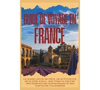 GUIDE DE VOYAGE EN FRANCE 2026: Le Guide Ultime de Paris, de la Provence, de la Côte d’Azur, des Trésors Cachés, des Expériences Authentiques et des Aventures Inoubliables