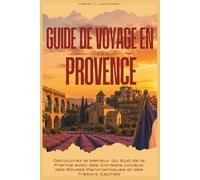 GUIDE DE VOYAGE EN PROVENCE 2026: Découvrez le Meilleur du Sud de la France avec des Conseils Locaux, des Routes Panoramiques et des Trésors Cachés