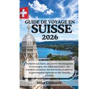GUIDE DE VOYAGE EN SUISSE 2026: De Berne aux Alpes, découvrez des escapades en montagne, des villes historiques, des croisières lacustres, des ... régionale et des conseils d'initiés.