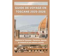 Guide de voyage en Toscane 2025-2026: Explorez la Toscane : Florence, Sienne, le Chianti et ses trésors cachés