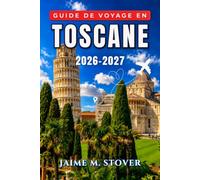 Guide de voyage en Toscane 2026-2027: Conseils pratiques saison par saison pour Florence, Sienne, Lucques, le Val d’Orcia et le Chianti pour manger, se loger et se déplacer