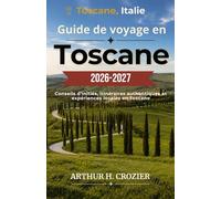 Guide de voyage en Toscane 2026-2027: Florence, Sienne, Val d'Orcia et environs - Itinéraires clairs, routes des vins, marchés locaux, villages médiévaux et conseils pratiques
