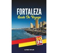 GUIDE DE VOYAGE FORTALEZA 2026: Un guide de voyage complet sur le paradis côtier du Brésil avec ses plages, sa vie nocturne, sa cuisine locale, ses ... incontournables et ses conseils de voyage