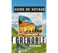 GUIDE DE VOYAGE GRENOBLE 2024-2025: Découvrez le charme de la ville, les attractions culturelles et les aventures en montagne (Guides de voyage en français.)