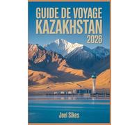 GUIDE DE VOYAGE KAZAKHSTAN 2026: Explorez Almaty, Astana, Parcs nationaux, Montagnes, Route de la soie, Histoire et culture