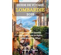 GUIDE DE VOYAGE LOMBARDIE 2025: Découvrez les paradis enchanteurs de la région pittoresque de Milan