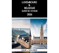 GUIDE DE VOYAGE LUXEMBOURG & BELGIQUE 2026: Itinéraires en deux pays, excursions en train, gestion du budget et découverte de la culture locale pour une première visite