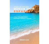 GUIDE DE VOYAGE MURCIE 2025, ESPAGNE: Nature, Culture, Riche Histoire, Gastronomie et Hospitalité Chaleureuse