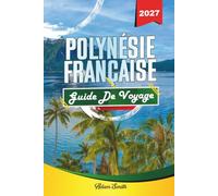 GUIDE DE VOYAGE POLYNÉSIE FRANÇAISE 2027: Voir plus. Dépenser moins. Zéro stress