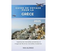 GUIDE DE VOYAGE POUR LA GRÈCE 2025: Explorez les merveilles anciennes, la magie de l'île et les merveilles modernes