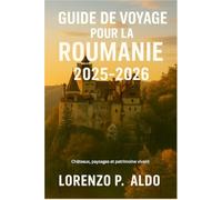 GUIDE DE VOYAGE POUR LA ROUMANIE 2025-2026: Châteaux, paysages et patrimoine vivant