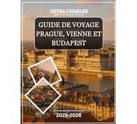 GUIDE DE VOYAGE PRAGUE, VIENNE ET BUDAPEST 2025-2026: Explorez les grands palais, les quartiers du château, les places historiques, les marchés ... la rivière, la cuisine traditionnelle, l...
