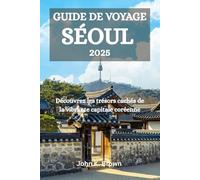 GUIDE DE VOYAGE SÉOUL 2025: Découvrez les trésors cachés de la vibrante capitale coréenne