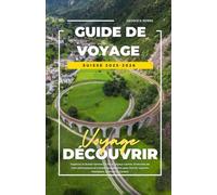 GUIDE DE VOYAGE SUISSE 2025-2026: Explorez la Suisse comme un local : joyaux cachés, itinéraires de train pittoresques et conseils budgétaires pour Zurich, Lucerne, Interlaken, Zermatt et Genève