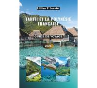 Guide de voyage Tahiti et Polynésie française 2026: Découvrez des bungalows sur pilotis, des récifs coralliens, des lagons turquoise, des pics ... insulaires sous le soleil du Pacifique Sud