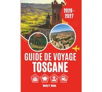 GUIDE DE VOYAGE TOSCANE 2026 - 2027: Florence, Sienne, Pise, le Chianti, le Val d'Orcia et les expériences les plus inoubliables de la région